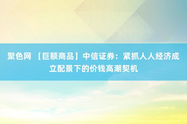 聚色网 【巨额商品】中信证券：紧抓人人经济成立配景下的价钱高潮契机