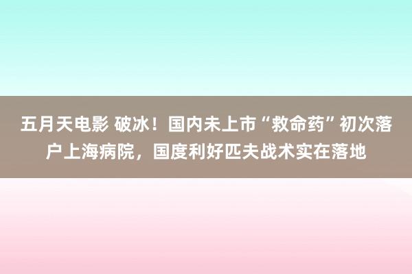 五月天电影 破冰！国内未上市“救命药”初次落户上海病院，国度利好匹夫战术实在落地