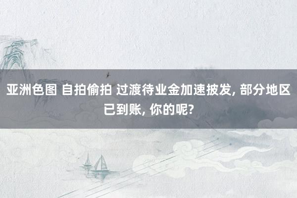 亚洲色图 自拍偷拍 过渡待业金加速披发， 部分地区已到账， 你的呢?
