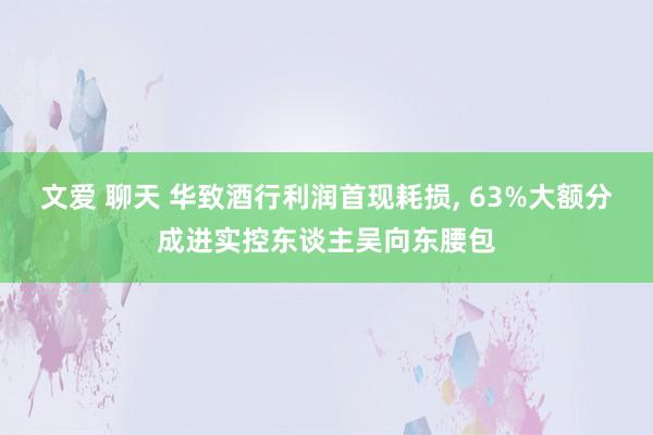 文爱 聊天 华致酒行利润首现耗损， 63%大额分成进实控东谈主吴向东腰包