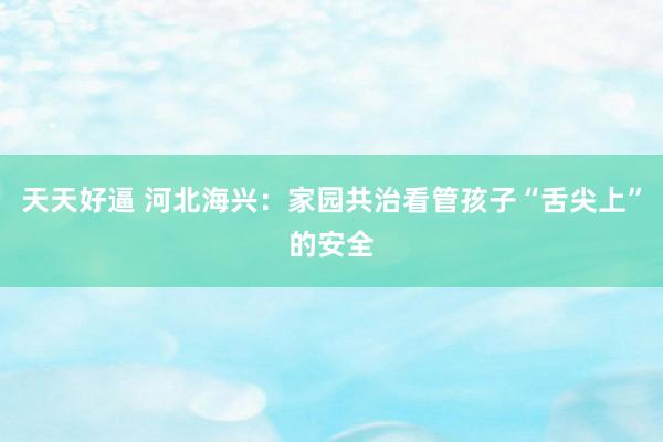 天天好逼 河北海兴：家园共治看管孩子“舌尖上”的安全