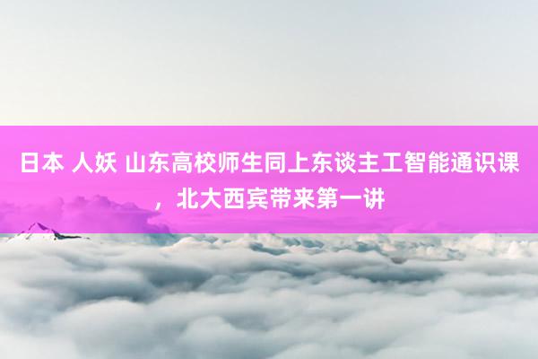 日本 人妖 山东高校师生同上东谈主工智能通识课，北大西宾带来第一讲