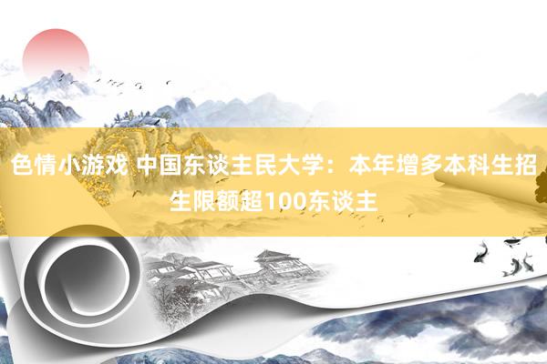 色情小游戏 中国东谈主民大学：本年增多本科生招生限额超100东谈主