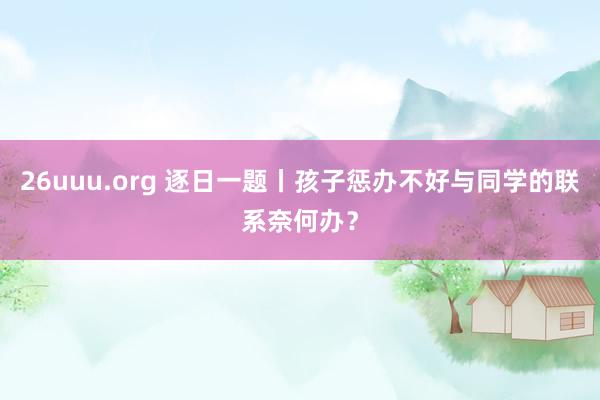 26uuu.org 逐日一题丨孩子惩办不好与同学的联系奈何办？