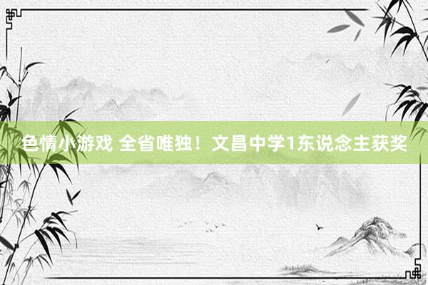 色情小游戏 全省唯独！文昌中学1东说念主获奖