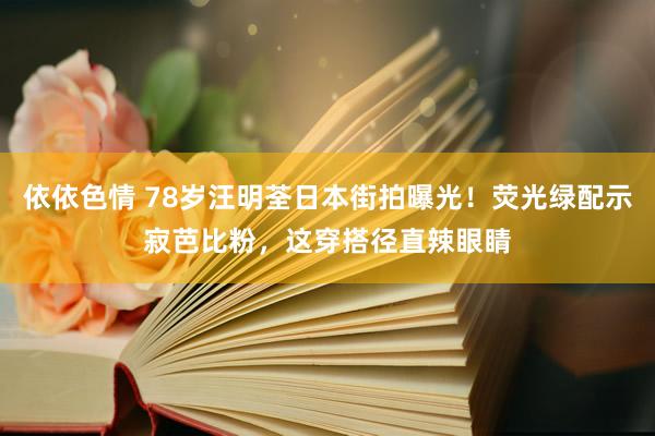 依依色情 78岁汪明荃日本街拍曝光！荧光绿配示寂芭比粉，这穿搭径直辣眼睛