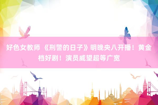 好色女教师 《刑警的日子》明晚央八开播！黄金档好剧！演员威望超等广宽
