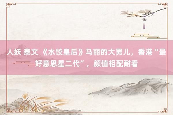 人妖 泰文 《水饺皇后》马丽的大男儿，香港“最好意思星二代”，颜值相配耐看