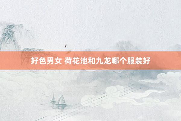 好色男女 荷花池和九龙哪个服装好