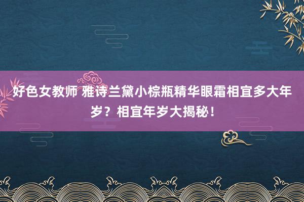 好色女教师 雅诗兰黛小棕瓶精华眼霜相宜多大年岁？相宜年岁大揭秘！