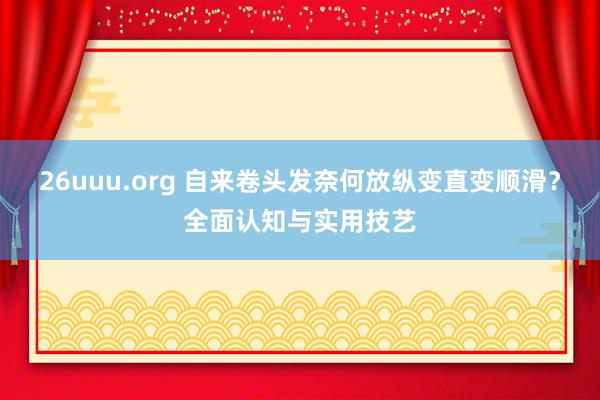 26uuu.org 自来卷头发奈何放纵变直变顺滑？全面认知与实用技艺