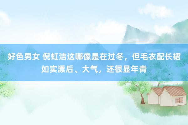 好色男女 倪虹洁这哪像是在过冬，但毛衣配长裙如实漂后、大气，还很显年青