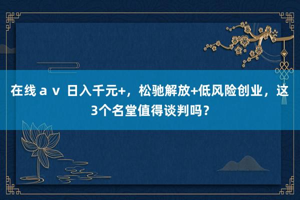 在线ａｖ 日入千元+，松驰解放+低风险创业，这3个名堂值得谈判吗？