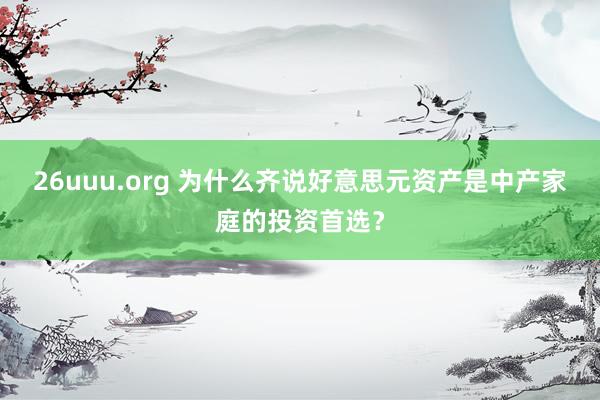 26uuu.org 为什么齐说好意思元资产是中产家庭的投资首选？