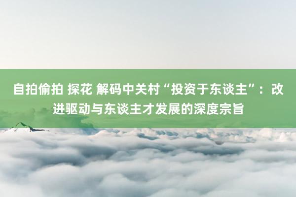 自拍偷拍 探花 解码中关村“投资于东谈主”：改进驱动与东谈主才发展的深度宗旨