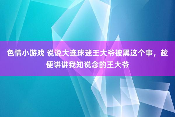 色情小游戏 说说大连球迷王大爷被黑这个事，趁便讲讲我知说念的王大爷