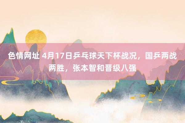色情网址 4月17日乒乓球天下杯战况，国乒两战两胜，张本智和晋级八强