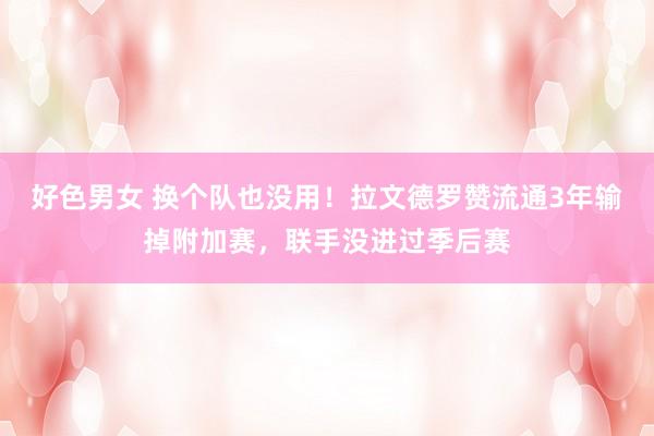 好色男女 换个队也没用！拉文德罗赞流通3年输掉附加赛，联手没进过季后赛