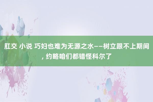 肛交 小说 巧妇也难为无源之水——树立跟不上期间， 约略咱们都错怪科尔了