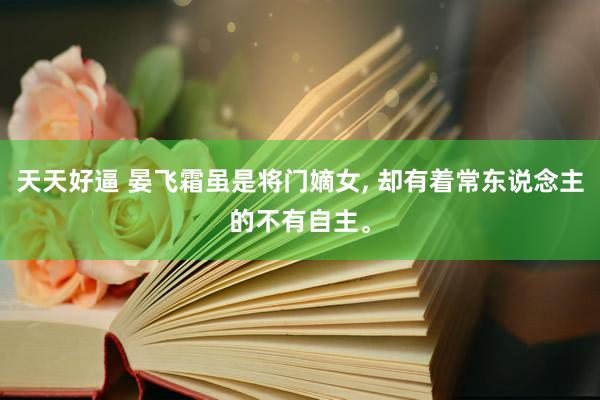 天天好逼 晏飞霜虽是将门嫡女， 却有着常东说念主的不有自主。