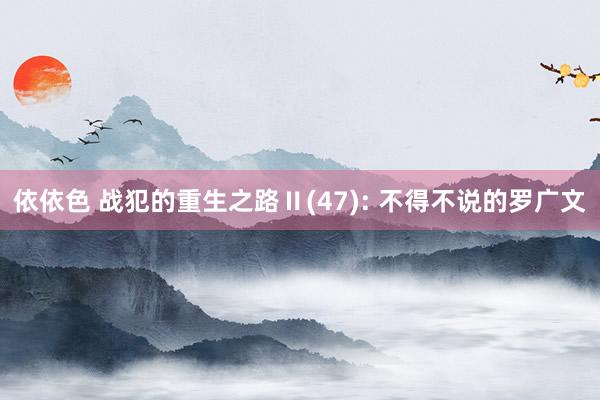 依依色 战犯的重生之路Ⅱ(47): 不得不说的罗广文