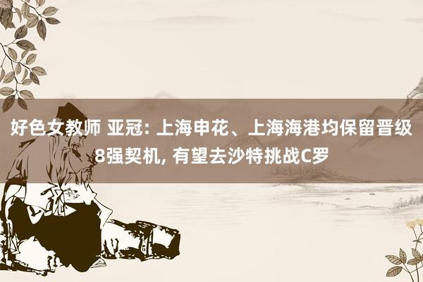 好色女教师 亚冠: 上海申花、上海海港均保留晋级8强契机， 有望去沙特挑战C罗
