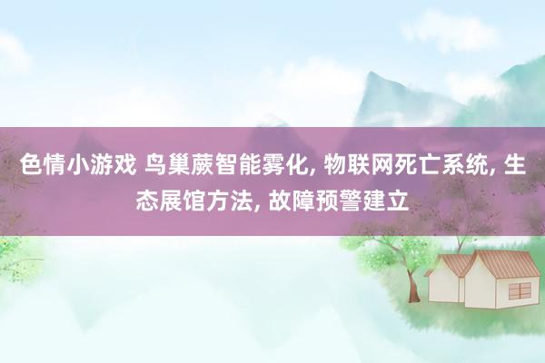 色情小游戏 鸟巢蕨智能雾化， 物联网死亡系统， 生态展馆方法， 故障预警建立