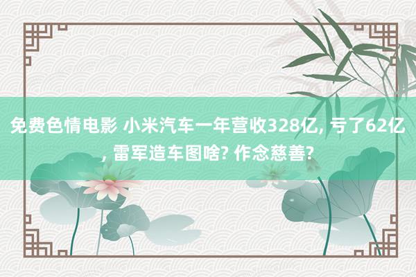 免费色情电影 小米汽车一年营收328亿， 亏了62亿， 雷军造车图啥? 作念慈善?