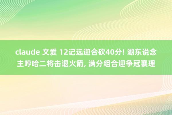 claude 文爱 12记远迎合砍40分! 湖东说念主哼哈二将击退火箭， 满分组合迎争冠襄理