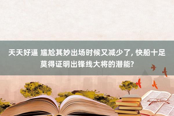 天天好逼 尴尬其妙出场时候又减少了， 快船十足莫得证明出锋线大将的潜能?