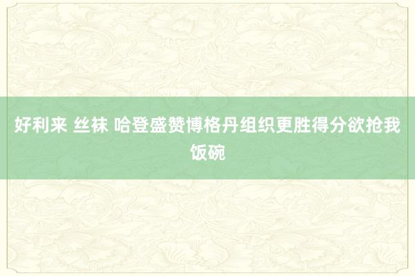 好利来 丝袜 哈登盛赞博格丹组织更胜得分欲抢我饭碗
