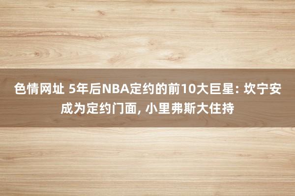 色情网址 5年后NBA定约的前10大巨星: 坎宁安成为定约门面， 小里弗斯大住持