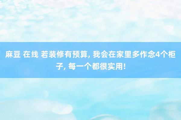 麻豆 在线 若装修有预算， 我会在家里多作念4个柜子， 每一个都很实用!