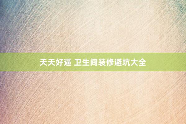 天天好逼 卫生间装修避坑大全