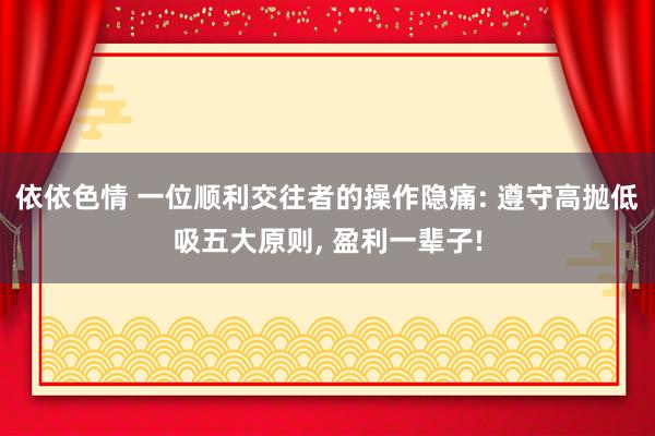 依依色情 一位顺利交往者的操作隐痛: 遵守高抛低吸五大原则， 盈利一辈子!