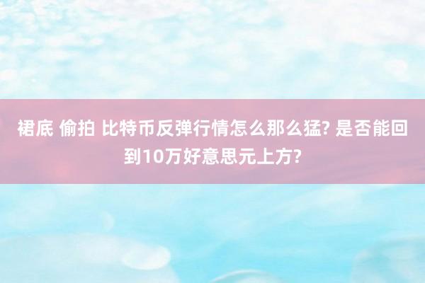 裙底 偷拍 比特币反弹行情怎么那么猛? 是否能回到10万好意思元上方?