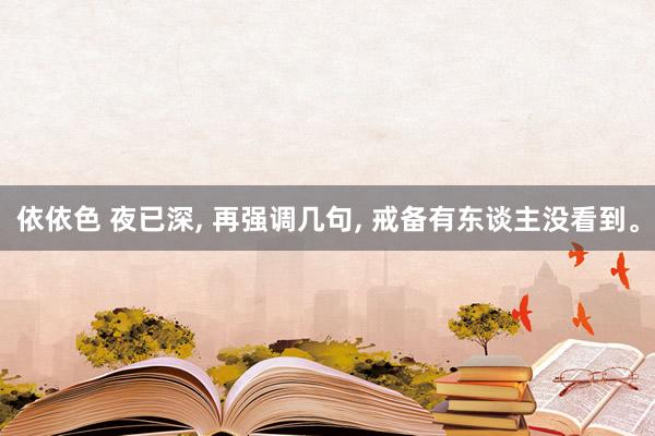 依依色 夜已深， 再强调几句， 戒备有东谈主没看到。