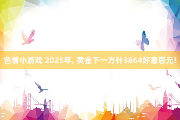 色情小游戏 2025年， 黄金下一方针3864好意思元!