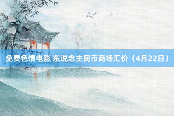 免费色情电影 东说念主民币商场汇价（4月22日）