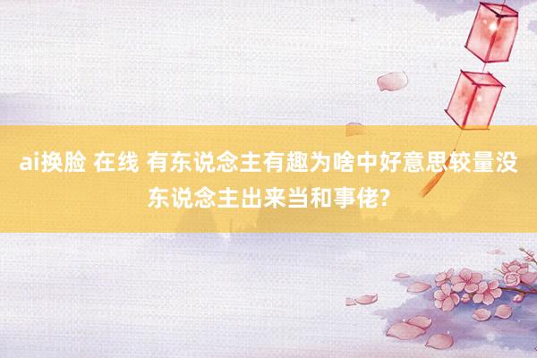 ai换脸 在线 有东说念主有趣为啥中好意思较量没东说念主出来当和事佬?