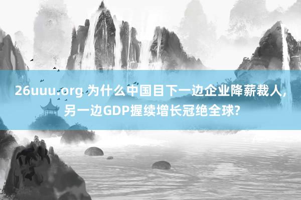 26uuu.org 为什么中国目下一边企业降薪裁人， 另一边GDP握续增长冠绝全球?