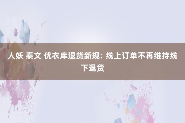 人妖 泰文 优衣库退货新规: 线上订单不再维持线下退货