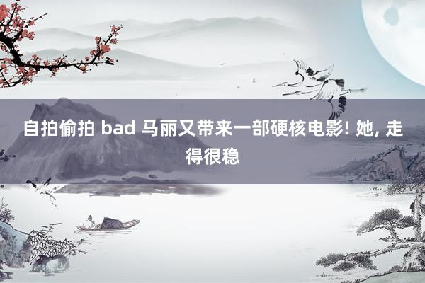 自拍偷拍 bad 马丽又带来一部硬核电影! 她， 走得很稳