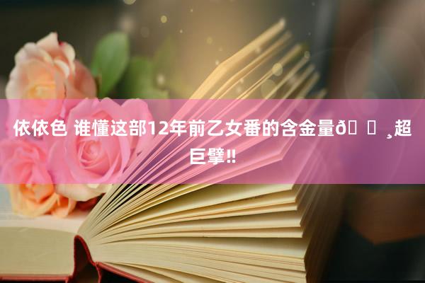 依依色 谁懂这部12年前乙女番的含金量🌸超巨擘‼