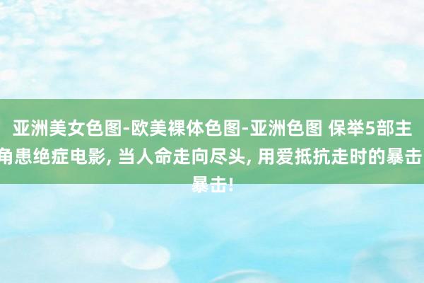 亚洲美女色图-欧美裸体色图-亚洲色图 保举5部主角患绝症电影， 当人命走向尽头， 用爱抵抗走时的暴击!