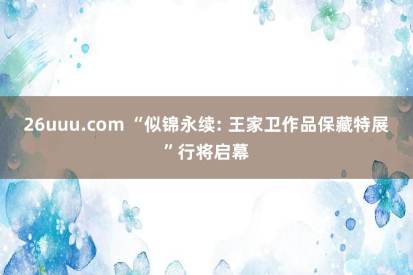 26uuu.com “似锦永续: 王家卫作品保藏特展”行将启幕