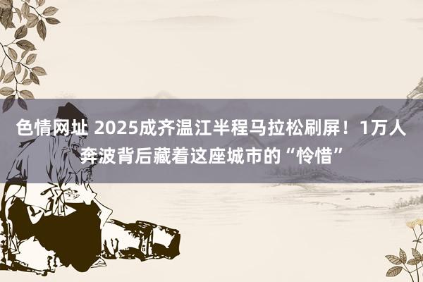 色情网址 2025成齐温江半程马拉松刷屏！1万人奔波背后藏着这座城市的“怜惜”