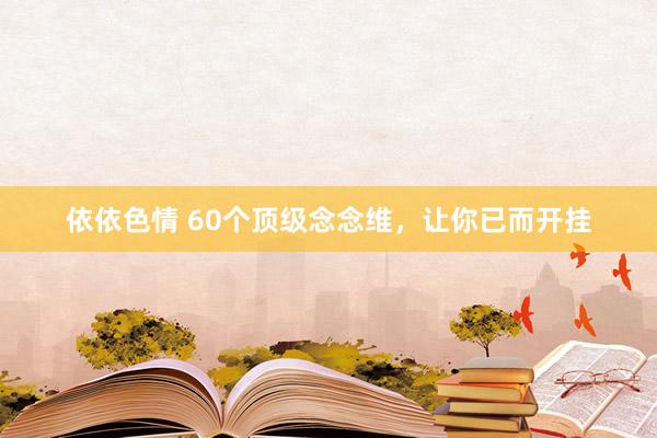 依依色情 60个顶级念念维，让你已而开挂