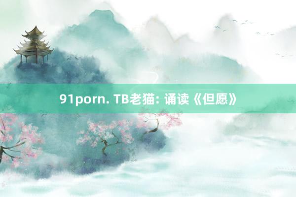 91porn. TB老猫: 诵读《但愿》