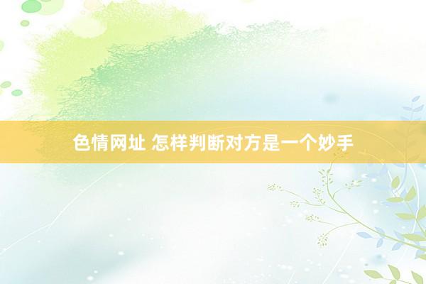 色情网址 怎样判断对方是一个妙手
